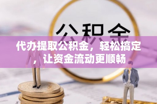 黄州代办提取公积金，轻松搞定，让资金流动更顺畅