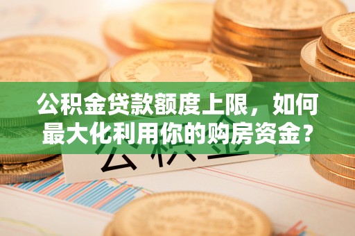 黄州公积金贷款额度上限，如何最大化利用你的购房资金？