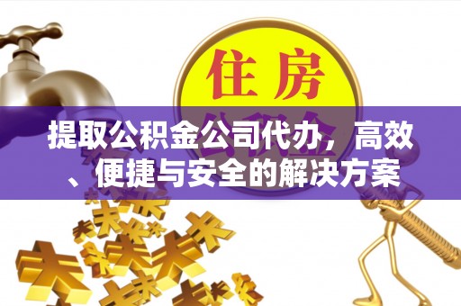 黄州提取公积金公司代办，高效、便捷与安全的解决方案