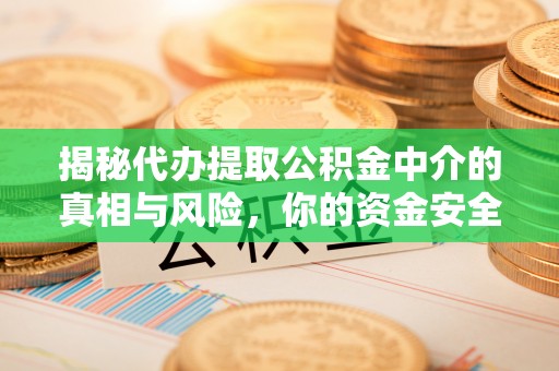 黄州揭秘代办提取公积金中介的真相与风险，你的资金安全如何保障？
