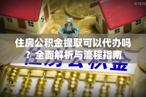 黄州住房公积金提取可以代办吗？全面解析与流程指南