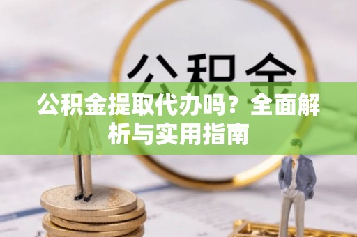 黄州公积金提取代办吗？全面解析与实用指南