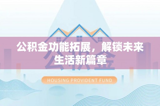黄州公积金功能拓展，解锁未来生活新篇章