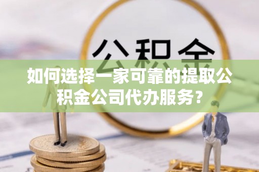黄州如何选择一家可靠的提取公积金公司代办服务？