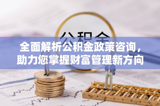 黄州全面解析公积金政策咨询，助力您掌握财富管理新方向