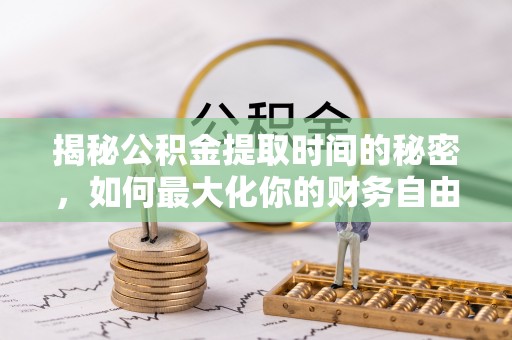 黄州揭秘公积金提取时间的秘密，如何最大化你的财务自由