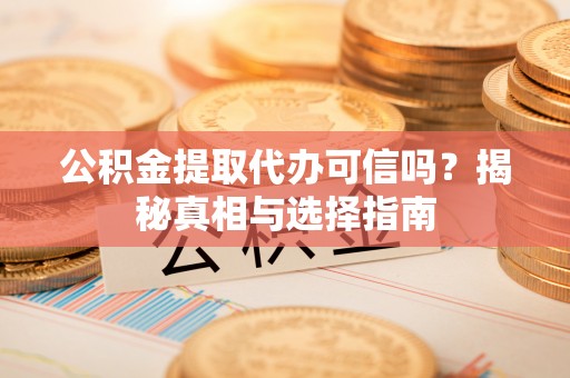 黄州公积金提取代办可信吗？揭秘真相与选择指南
