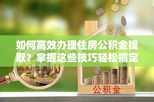 黄州如何高效办理住房公积金提取？掌握这些技巧轻松搞定