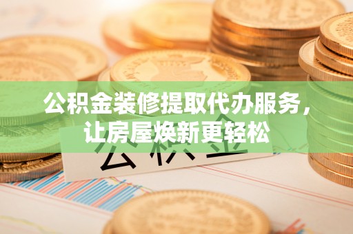 黄州公积金装修提取代办服务，让房屋焕新更轻松