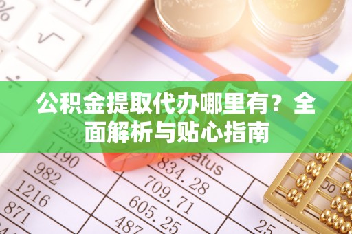 黄州公积金提取代办哪里有？全面解析与贴心指南