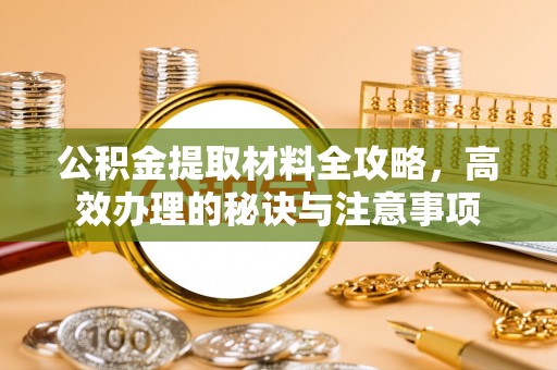 黄州公积金提取材料全攻略，高效办理的秘诀与注意事项