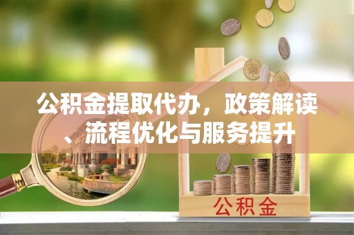 黄州公积金提取代办，政策解读、流程优化与服务提升