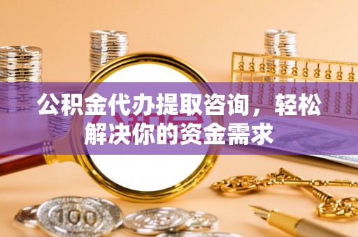 黄州公积金代办提取咨询，轻松解决你的资金需求