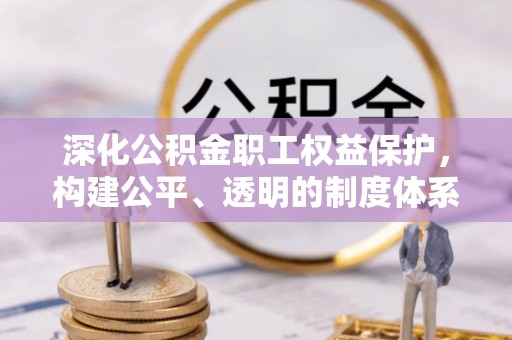 黄州深化公积金职工权益保护，构建公平、透明的制度体系