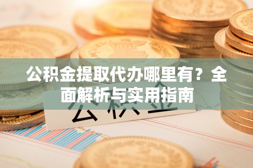 黄州公积金提取代办哪里有？全面解析与实用指南