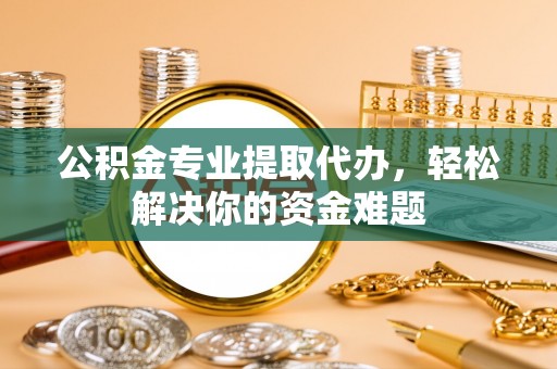 黄州公积金专业提取代办，轻松解决你的资金难题