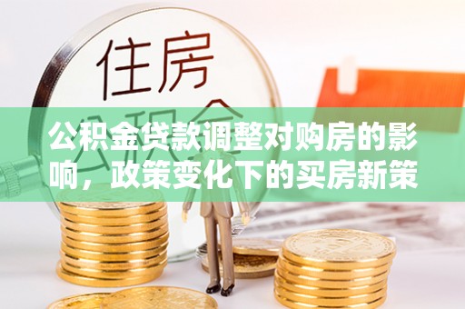 黄州公积金贷款调整对购房的影响，政策变化下的买房新策略