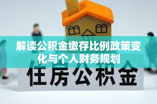 黄州解读公积金缴存比例政策变化与个人财务规划