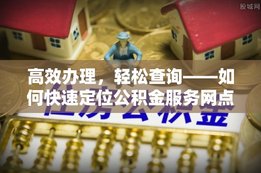 黄州高效办理，轻松查询——如何快速定位公积金服务网点
