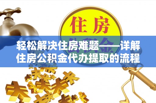黄州轻松解决住房难题——详解住房公积金代办提取的流程与优势