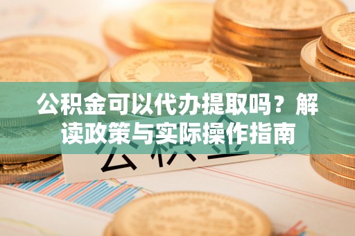 黄州公积金可以代办提取吗？解读政策与实际操作指南