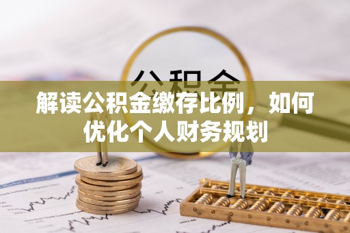 黄州解读公积金缴存比例，如何优化个人财务规划