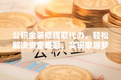 黄州公积金装修提取代办，轻松解决资金难题，实现家居梦想