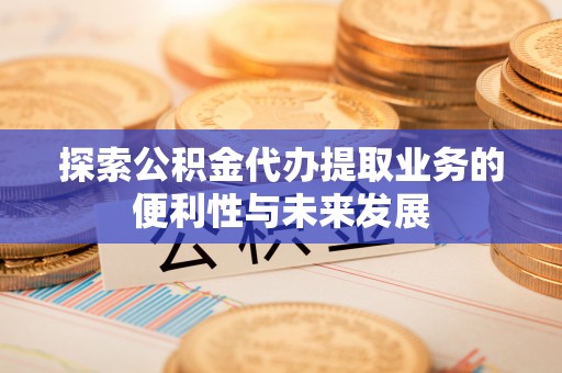 黄州探索公积金代办提取业务的便利性与未来发展