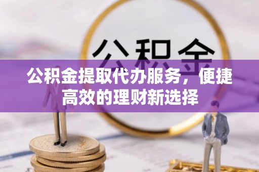 黄州公积金提取代办服务，便捷高效的理财新选择