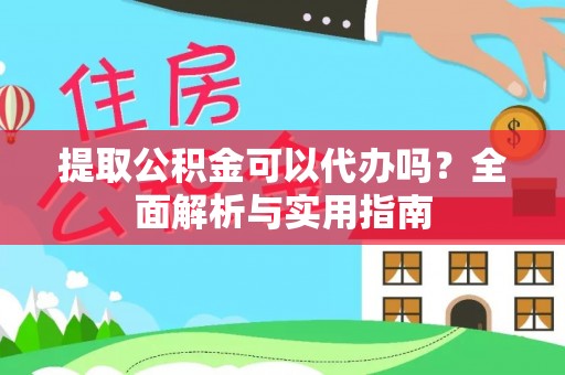 黄州提取公积金可以代办吗？全面解析与实用指南