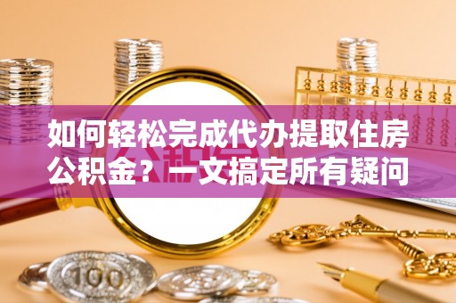 黄州如何轻松完成代办提取住房公积金？一文搞定所有疑问