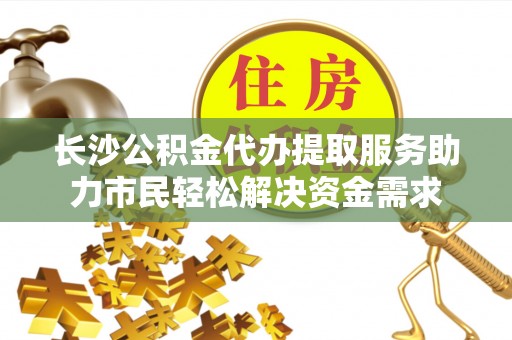 黄州长沙公积金代办提取服务助力市民轻松解决资金需求
