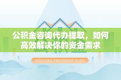 黄州公积金咨询代办提取，如何高效解决你的资金需求