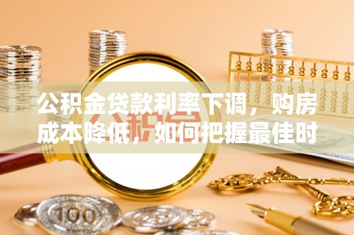 黄州公积金贷款利率下调，购房成本降低，如何把握最佳时机？