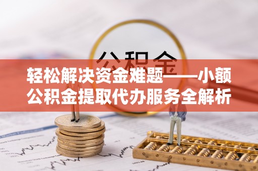 黄州轻松解决资金难题——小额公积金提取代办服务全解析