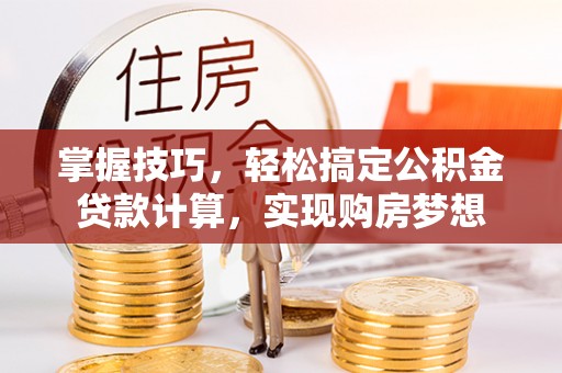 黄州掌握技巧，轻松搞定公积金贷款计算，实现购房梦想
