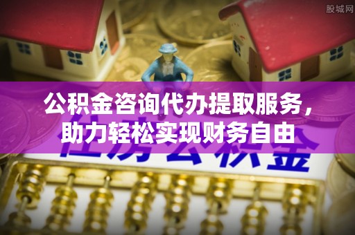 黄州公积金咨询代办提取服务，助力轻松实现财务自由
