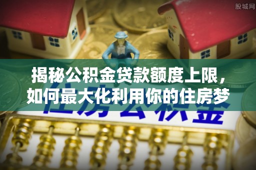 黄州揭秘公积金贷款额度上限，如何最大化利用你的住房梦想资金？