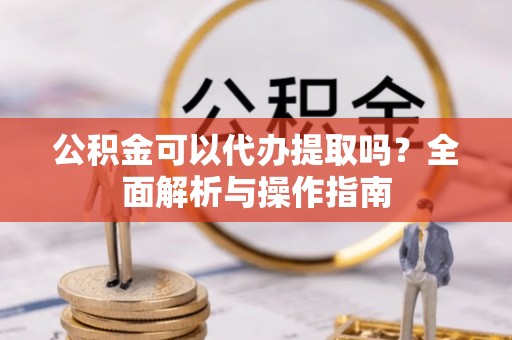 黄州公积金可以代办提取吗？全面解析与操作指南