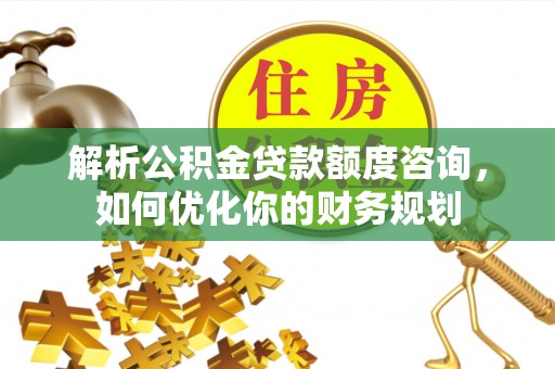 黄州解析公积金贷款额度咨询，如何优化你的财务规划