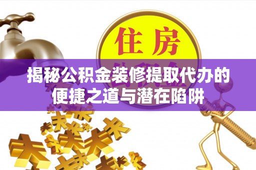 黄州揭秘公积金装修提取代办的便捷之道与潜在陷阱
