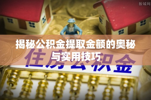 黄州揭秘公积金提取金额的奥秘与实用技巧