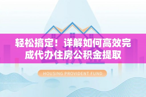 黄州轻松搞定！详解如何高效完成代办住房公积金提取