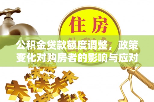 黄州公积金贷款额度调整，政策变化对购房者的影响与应对策略