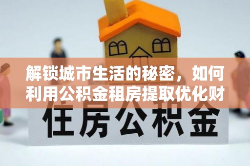 黄州解锁城市生活的秘密，如何利用公积金租房提取优化财务规划