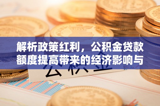 黄州解析政策红利，公积金贷款额度提高带来的经济影响与生活改变
