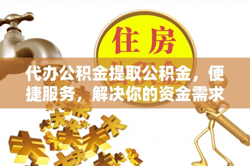黄州代办公积金提取公积金，便捷服务，解决你的资金需求