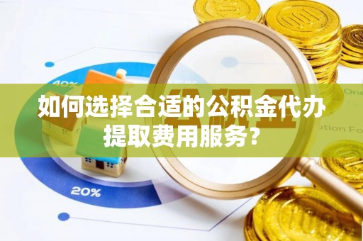 黄州如何选择合适的公积金代办提取费用服务？