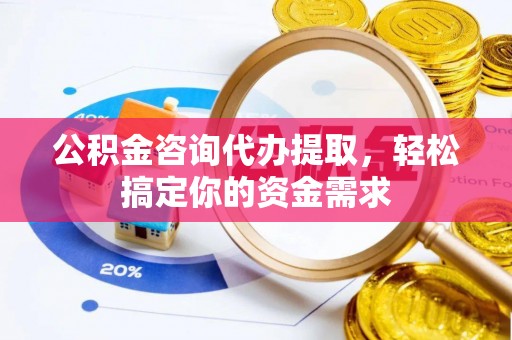 黄州公积金咨询代办提取，轻松搞定你的资金需求