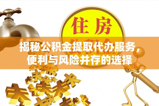 黄州揭秘公积金提取代办服务，便利与风险并存的选择